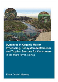Dynamics in Organic Matter Processing, Ecosystem Metabolism and Tropic Sources for Consumers in the Mara River, Kenya by Frank Onderi Masese, 9781138028159