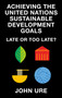 Achieving the United Nations Sustainable Development Goals (Late or Too Late?) by John Ure, 9781835494073