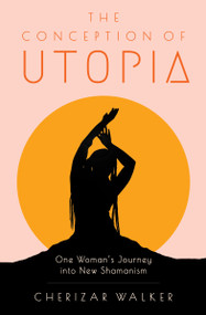 The Conception of Utopia (One Woman's Journey into New Shamanism) by Cherizar Walker, 9781618521385