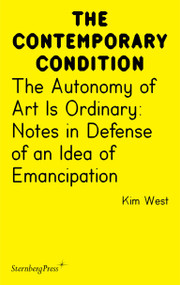The Autonomy of Art Is Ordinary (Notes in Defense of an Idea of Emancipation) by Kim West, 9781915609618