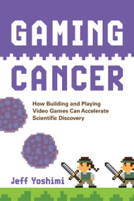 Gaming Cancer (How Building and Playing Video Games Can Accelerate Scientific Discovery) by Jeff Yoshimi, 9780262550727