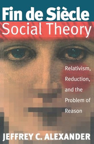 Fin De Siecle Social Theory (Relativism, Reduction and the Problem of Reason) by Jeffrey C. Alexander, 9781859840917