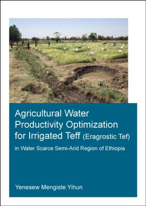 Agricultural Water Productivity Optimization for Irrigated Teff (Eragrostic Tef) in a Water Scarce Semi-Arid Region of Ethiopia by Yenesew Mengiste Yihun, 9781138027664