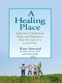 A Healing Place (Help Your Child Find Hope and Happiness After the Loss of aLoved One) by Kathryn Atwood, John Kelly, 9780399535048