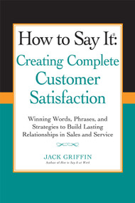 How to Say it: Creating Complete Customer Satisfaction (Winning Words, Phrases, and Strategies to Build Lasting Relationships in Sales and Service) by Jack Griffin, 9780735205253