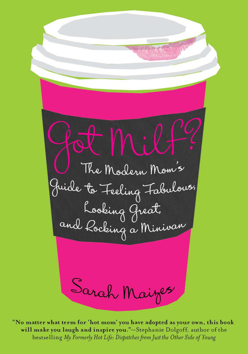 Got Milf? (The Modern Mom's Guide to Feeling Fabulous, Looking Great, and Rocking A Minivan) by Sarah Maizes, 9780425239049