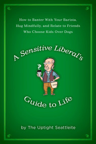 A Sensitive Liberal's Guide to Life (How to Banter with Your Barista, Hug Mindfully, and Relate to FriendsWho Choose Kids Over Dogs) by The Uptight Seattleite, 9781592405299