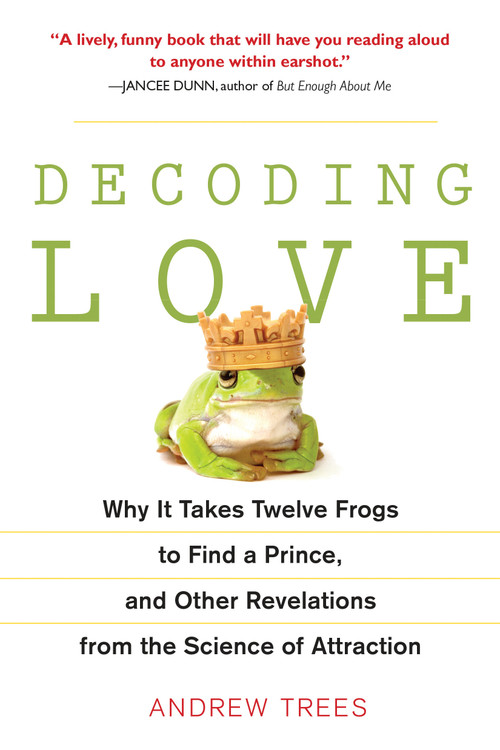 Decoding Love (Why It Takes Twelve Frogs to Find a Prince, and Other Revelations from the Science of Attraction) by Andrew Trees, 9781583333747
