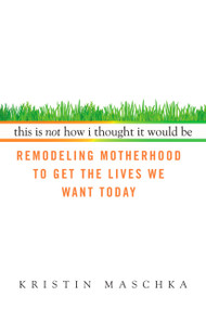 This Is Not How I Thought It Would Be (Remodeling Motherhood to Get the Lives We Want Today) by Kristin Maschka, 9780425227817