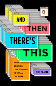 And Then There's This (How Stories Live and Die in Viral Culture) by Bill Wasik, 9780143117612