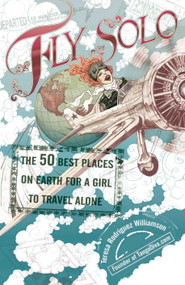 Fly Solo (The 50 Best Places On Earth For a Girl to Travel Alone) by Teresa Rodriguez Williamson, 9780399533105