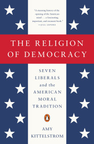 The Religion of Democracy (Seven Liberals and the American Moral Tradition) by Amy Kittelstrom, 9780143108139