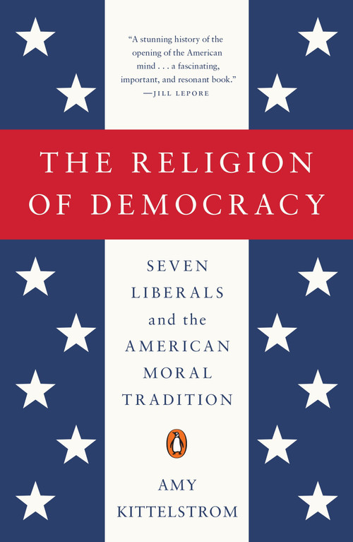 The Religion of Democracy (Seven Liberals and the American Moral Tradition) by Amy Kittelstrom, 9780143108139