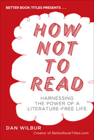 How Not to Read (Harnessing the Power of a Literature-Free Life) by Dan Wilbur, 9780399537615