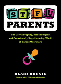 STFU, Parents (The Jaw-Dropping, Self-Indulgent, and Occasionally Rage-Inducing World of Parent Overshare) by Blair Koenig, 9780399159763