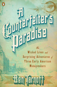 A Counterfeiter's Paradise (The Wicked Lives and Surprising Adventures of Three Early American Moneymakers) by Ben Tarnoff, 9780143120773