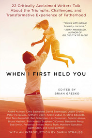 When I First Held You (22 Critically Acclaimed Writers Talk About the Triumphs, Challenges, and Transformative Experience of Fatherhood) by Brian Gresko, 9780425269244