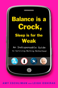 Balance Is a Crock, Sleep Is for the Weak (An Indispensable Guide to Surviving Working Motherhood) by Amy Eschliman, Leigh Oshirak, 9781583333709