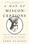 A Man of Misconceptions (The Life of an Eccentric in an Age of Change) by John Glassie, 9781594631894