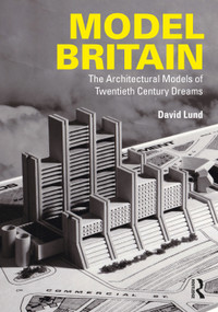 Model Britain (The Architectural Models of Twentieth Century Dreams) by David Lund, 9781032715094