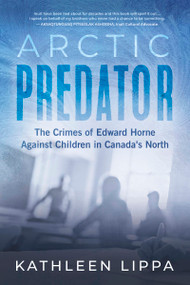 Arctic Predator (The Crimes of Edward Horne Against Children in Canada's North) by Kathleen Lippa, 9781459754805