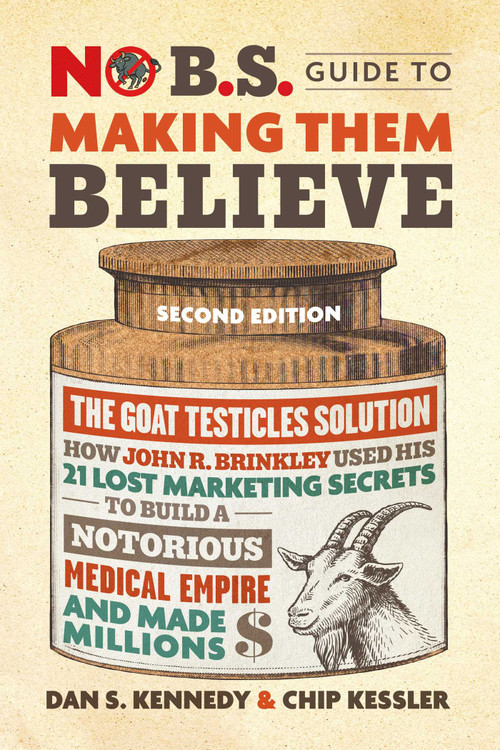 No B.S. Guide to Making Them Believe (How John R. Brinkley Used His 21 Lost Marketing Secrets to Build a Notorious Medical Empire and Make Millions) by Dan S. Kennedy, Chip Kessler, 9781642011821
