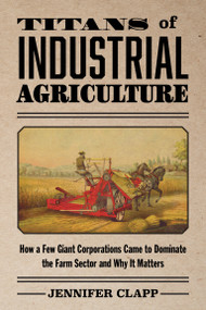 Titans of Industrial Agriculture (How a Few Giant Corporations Came to Dominate the Farm Sector and Why It Matters) by Jennifer Clapp, 9780262551700