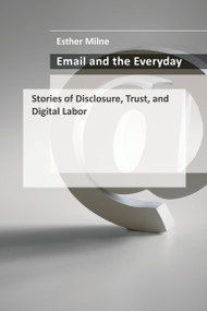 Email and the Everyday (Stories of Disclosure, Trust, and Digital Labor) by Esther Milne, 9780262552660