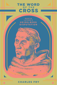 The Word of the Cross (Martin Luther's Heidelberg Disputation) - 9781962654890 by Charles Edward Fry, Charles Edward Fry, 9781962654890
