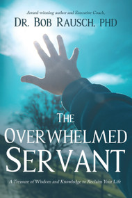 The Overwhelmed Servant (A Treasure of Wisdom and Knowledge to Reclaim Your Life) by Robert Rausch, 9781633571358