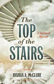 The Top of the Stairs (A Spiritual Memoir) by Joshua A.  McClure, 9781632695338