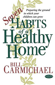 Seven Habits of a Healthy Home (Preparing the Ground in which Your Children can Grow) by Bill Carmichael, 9780971231115