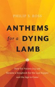 Anthems for a Dying Lamb (How Six Psalms (113-118) Became a Songbook for the Last Supper and the Age to Come) by Philip S. Ross, 9781527100879