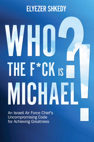 Who the F*ck is Michael?! (An Israeli Air Force Chief's Uncompromising Code for Achieving Greatness) by Elyezer Shkedy, 9781632281159