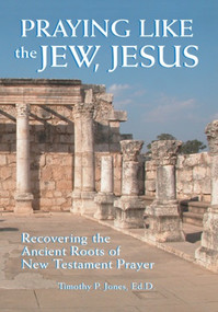 Praying Like the Jew Jesus (Recovering the Ancient Roots of New Testament Prayer) by Timothy Paul Jones, 9781880226285