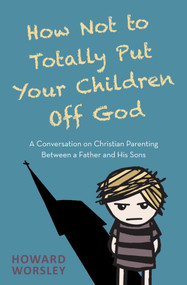 How Not to Totally Put Your Children Off God (A Conversation on Christian Parenting Between a Father and his Sons) by Howard Worsley, 9780857219572