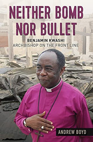 Neither Bomb Nor Bullet (Benjamin Kwashi: Archbishop on the front line) by Andrew Boyd, 9780857218438