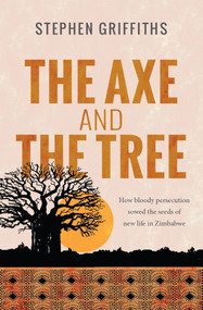 The Axe and the Tree (How bloody persecution sowed the seeds of new life in Zimbabwe) by Stephen Griffiths, 9780857217899