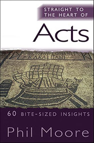 Straight to the Heart of Acts (60 bite-sized insights) by Phil Moore, 9781854249890
