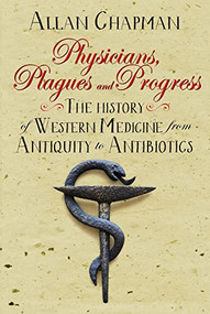 Physicians, Plagues and Progress (The History of Western medicine from Antiquity to Antibiotics) by Allan Chapman, 9780745970394