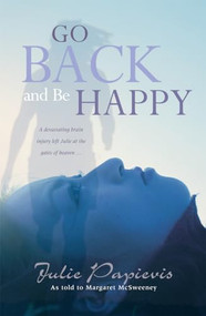 Go Back and Be Happy (A devastating brain injury left Julie at the gates of heaven ...) by Julie Papievis, 9781854248718