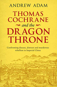 Thomas Cochrane and the Dragon Throne (Confronting Disease, Distrust and Murderous Rebellion in Imperial China) by Andrew E. Adam, 9780281080366