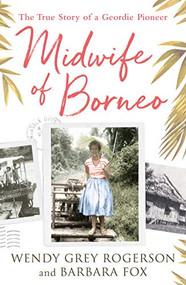 Midwife of Borneo (The True Story of a Geordie Pioneer) by Wendy Grey Rogerson, Barbara Fox, 9780281080304