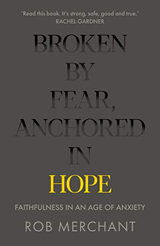 Broken by Fear, Anchored in Hope (Faithfulness in an age of anxiety) by Rob Merchant, 9780281083152