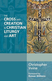 The Cross and Creation in Christian Liturgy and Art by Christopher Irvine, 9780281069088