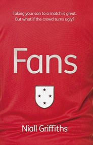 Fans (Taking your son to a match is great. But what if the crowd turns ugly?) by Niall Griffiths, 9781908713131
