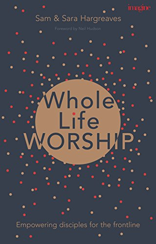 Whole Life Worship (Empowering Disciples For The Frontline) by Sam Hargreaves, Sara Hargreaves, 9781783595112