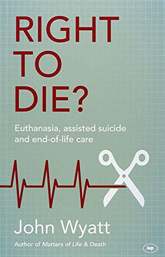 Right To Die? (Euthanasia, Assisted Suicide And End-Of-Life Care) by John Wyatt, 9781783593866