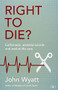 Right To Die? (Euthanasia, Assisted Suicide And End-Of-Life Care) by John Wyatt, 9781783593866