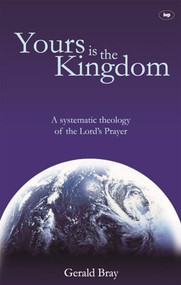 Yours is the Kingdom (A Systematic Theology Of The Lord'S Prayer) by Gerald Bray, 9781844742097